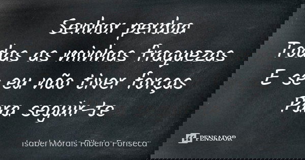 Senhor perdoa Todas as minhas fraquezas E se eu não tiver forças Para seguir-te... Frase de Isabel Morais Ribeiro Fonseca.