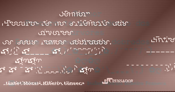 Senhor Procuro-te no silêncio das árvores Entre os seus ramos dobrados. ______✿/)_✿_____✿./¯"""/') ✿ღ✿ღ ¯¯¯¯¯¯¯¯¯\)✿¯✿¯¯✿'\_„„„\,) ✿ღ﻿... Frase de Isabel Morais Ribeiro Fonseca.