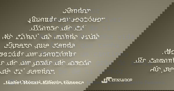 Senhor Quando eu estiver Diante de ti No final da minha vida Espero que tenha Merecido um cantinho Do tamanho de um grão de areia Ao pé de ti senhor.... Frase de Isabel Morais Ribeiro Fonseca.