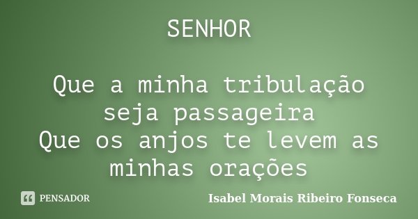 SENHOR Que a minha tribulação seja passageira Que os anjos te levem as minhas orações... Frase de Isabel Morais Ribeiro Fonseca.