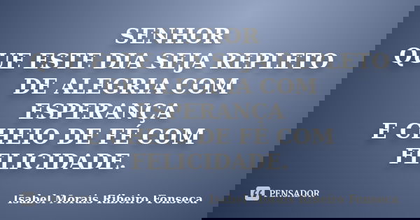 SENHOR QUE ESTE DIA SEJA REPLETO DE ALEGRIA COM ESPERANÇA E CHEIO DE FÉ COM FELICIDADE.... Frase de Isabel Morais Ribeiro Fonseca.