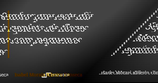 Senhor que este dia Seja repleto de flores Mesmo com pequenos espinhos... Frase de Isabel Morais Ribeiro Fonseca.