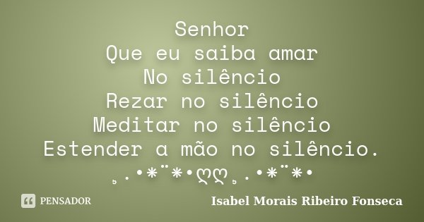 Senhor Que eu saiba amar No silêncio Rezar no silêncio Meditar no silêncio Estender a mão no silêncio. ¸.•*¨*•ღღ¸.•*¨*•... Frase de Isabel Morais Ribeiro Fonseca.