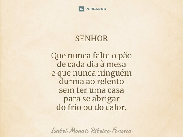 SENHOR ⁠Que nunca falte o pão de cada dia à mesa e que nunca ninguém durma ao relento sem ter uma casa para se abrigar do frio ou do calor.... Frase de Isabel Morais Ribeiro Fonseca.