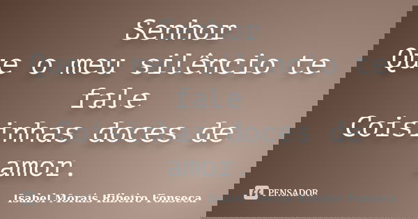 Senhor Que o meu silêncio te fale Coisinhas doces de amor.... Frase de Isabel Morais Ribeiro Fonseca.