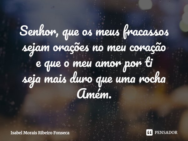 ⁠Senhor, que os meus fracassos
sejam orações no meu coração
e que o meu amor por ti
seja mais duro que uma rocha
Amém.... Frase de Isabel Morais Ribeiro Fonseca.