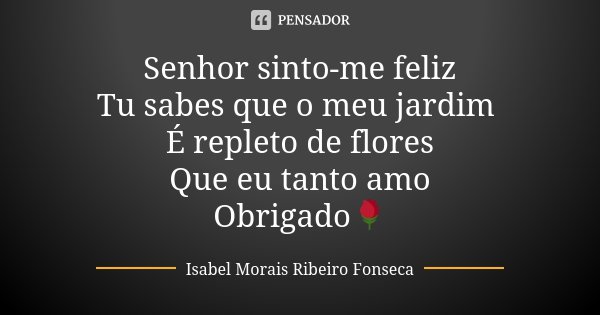 Senhor sinto-me feliz Tu sabes que o meu jardim É repleto de flores Que eu tanto amo Obrigado🌹... Frase de Isabel Morais Ribeiro Fonseca.