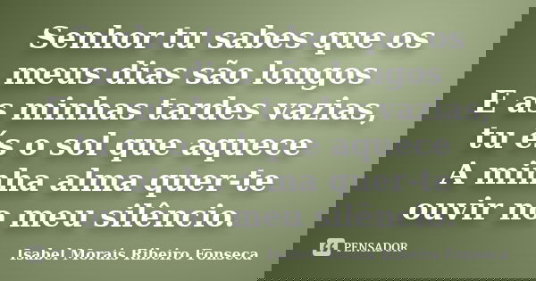Senhor tu sabes que os meus dias são longos E as minhas tardes vazias, tu és o sol que aquece A minha alma quer-te ouvir no meu silêncio.... Frase de Isabel Morais Ribeiro Fonseca.