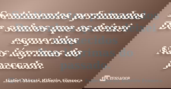 Sentimentos perfumados De sonhos que os deixei esquecidos Nas lágrimas do passado.... Frase de Isabel Morais Ribeiro Fonseca.