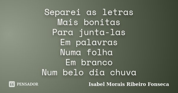 Separei as letras Mais bonitas Para junta-las Em palavras Numa folha Em branco Num belo dia chuva... Frase de Isabel Morais Ribeiro Fonseca.