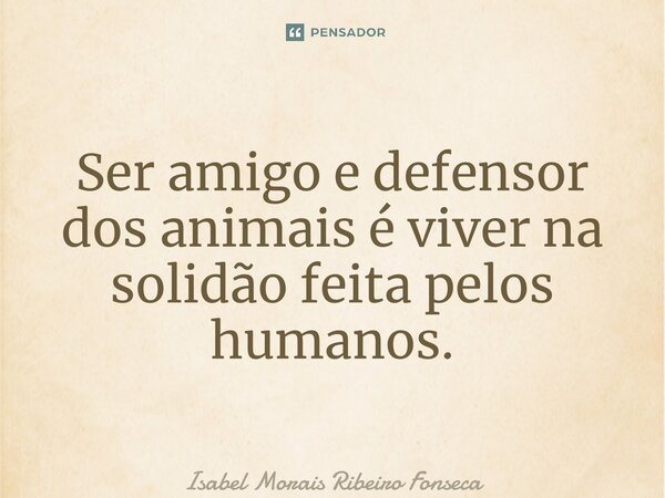 ⁠Ser amigo e defensor dos animais é viver na solidão feita pelos humanos.... Frase de Isabel Morais Ribeiro Fonseca.