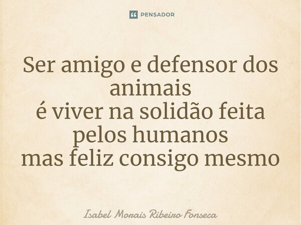 ⁠Ser amigo e defensor dos animais é viver na solidão feita pelos humanos mas feliz consigo mesmo... Frase de Isabel Morais Ribeiro Fonseca.