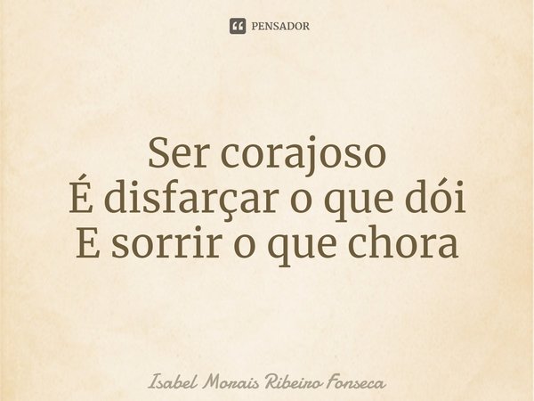 ⁠Ser corajoso É disfarçar o que dói E sorrir o que chora... Frase de Isabel Morais Ribeiro Fonseca.