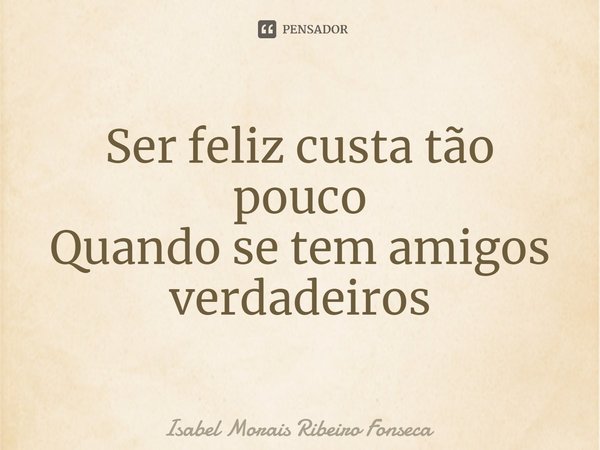 ⁠Ser feliz custa tão pouco Quando se tem amigos verdadeiros... Frase de Isabel Morais Ribeiro Fonseca.