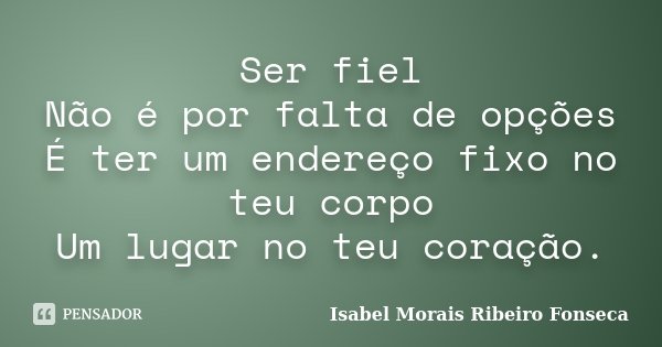 Ser fiel Não é por falta de opções É ter um endereço fixo no teu corpo Um lugar no teu coração.... Frase de Isabel Morais Ribeiro Fonseca.