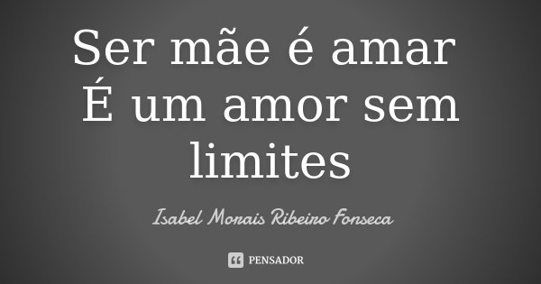 Ser mãe é amar É um amor sem limites... Frase de Isabel Morais Ribeiro Fonseca.
