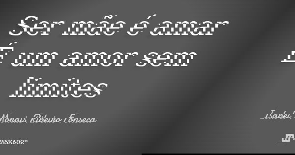 Ser mãe é amar É um amor sem limites... Frase de Isabel Morais Ribeiro Fonseca.