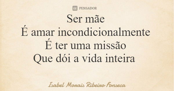Ser mãe É amar incondicionalmente É ter uma missão Que dói a vida inteira... Frase de Isabel Morais Ribeiro Fonseca.