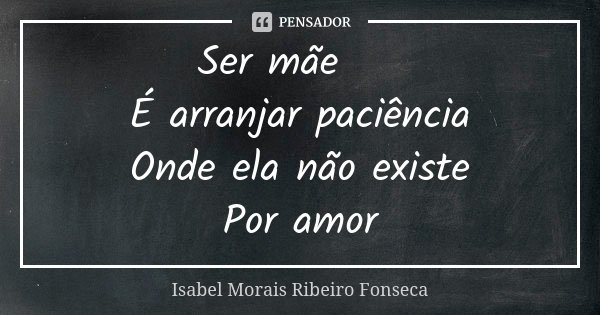 Ser mãe 🌺
É arranjar paciência
Onde ela não existe
Por amor... Frase de Isabel Morais Ribeiro Fonseca.