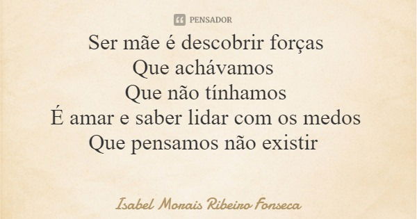 Ser mãe é descobrir forças Que achávamos Que não tínhamos É amar e saber lidar com os medos Que pensamos não existir... Frase de Isabel Morais Ribeiro Fonseca.