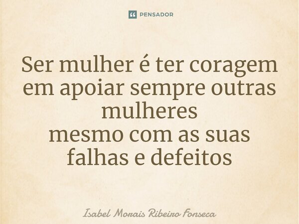 ⁠Ser mulher é ter coragem em apoiar sempre outras mulheres mesmo com as suas falhas e defeitos... Frase de Isabel Morais Ribeiro Fonseca.