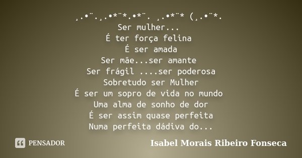 ¸.•¨.¸.•*¨*.•*¨. ¸.•*¨* (¸.•¨*﻿. Ser mulher... É ter força felina É ser amada Ser mãe...ser amante Ser frágil ....ser poderosa Sobretudo ser Mulher É ser um sop... Frase de Isabel Morais Ribeiro Fonseca.