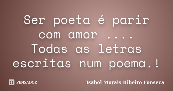 Ser poeta é parir com amor .... Todas as letras escritas num poema.!... Frase de Isabel Morais Ribeiro Fonseca.