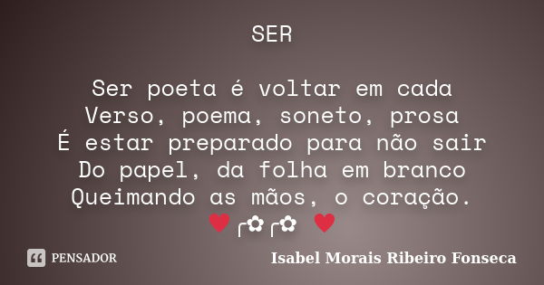 SER Ser poeta é voltar em cada Verso, poema, soneto, prosa É estar preparado para não sair Do papel, da folha em branco Queimando as mãos, o coração. ♥╭✿╭✿ ♥... Frase de Isabel Morais Ribeiro Fonseca.