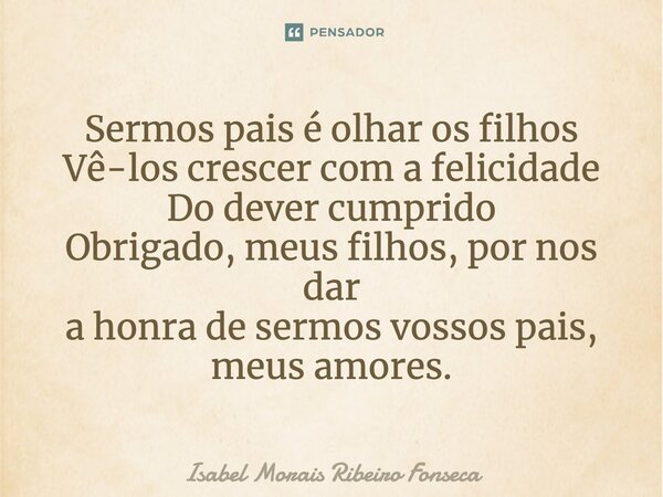 ⁠Sermos pais é olhar os filhos Vê-los crescer com a felicidade Do dever cumprido Obrigado, meus filhos, por nos dar a honra de sermos vossos pais, meus amores.... Frase de Isabel Morais Ribeiro Fonseca.