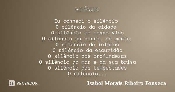 SILÊNCIO Eu conheci o silêncio O silêncio da cidade O silêncio da nossa vida O silêncio da serra, do monte O silêncio do inferno O silêncio da escuridão O silên... Frase de Isabel Morais Ribeiro Fonseca.