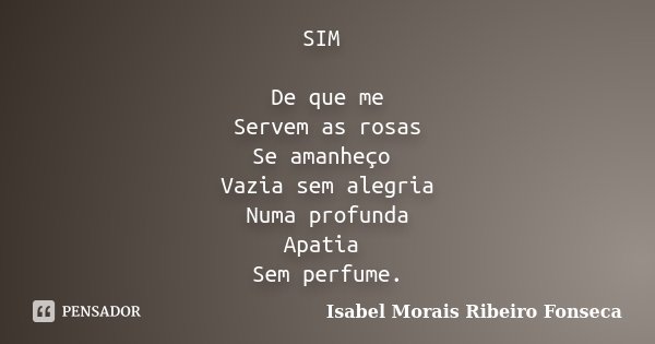SIM De que me Servem as rosas Se amanheço Vazia sem alegria Numa profunda Apatia Sem perfume.... Frase de Isabel Morais Ribeiro Fonseca.