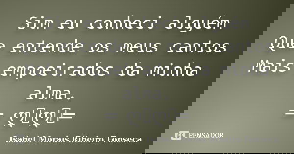 Sim eu conheci alguém Que entende os meus cantos Mais empoeirados da minha alma. ═ ღೋღೋ═... Frase de Isabel Morais Ribeiro Fonseca.