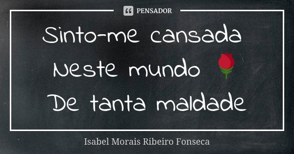 Sinto-me cansada Neste mundo 🌹 De tanta maldade... Frase de Isabel Morais Ribeiro Fonseca.