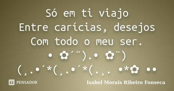 Só em ti viajo Entre carícias, desejos Com todo o meu ser. • ✿´¨).• ✿¨) (¸.•´*(¸.•´*(.¸. •*✿ ••... Frase de Isabel Morais Ribeiro Fonseca.
