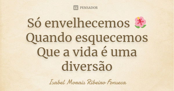 Só envelhecemos 🌺 Quando esquecemos Que a vida é uma diversão... Frase de Isabel Morais Ribeiro Fonseca.