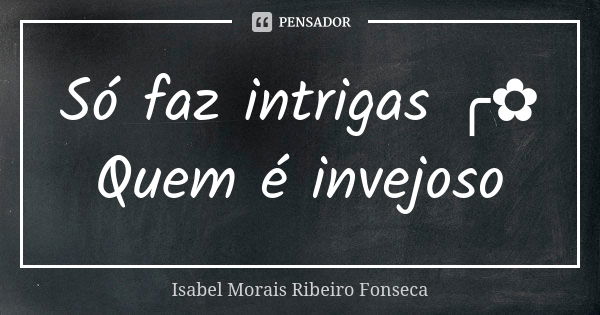 Só faz intrigas ╭✿ Quem é invejoso... Frase de Isabel Morais Ribeiro Fonseca.