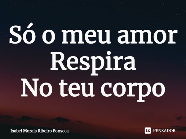 ⁠Só o meu amor Respira
No teu corpo... Frase de Isabel Morais Ribeiro Fonseca.