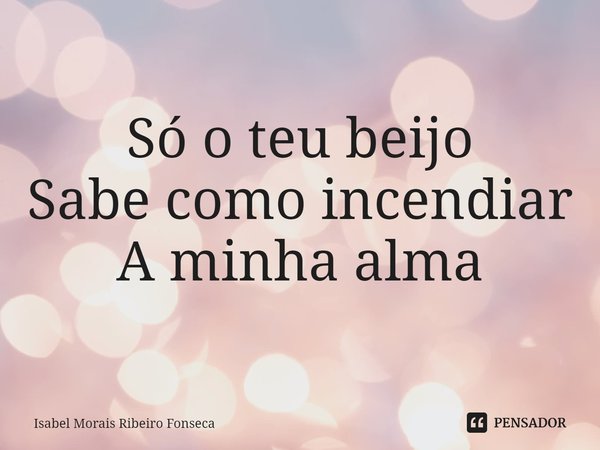 ⁠Só o teu beijo Sabe como incendiar A minha alma... Frase de Isabel Morais Ribeiro Fonseca.