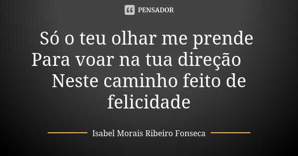 Só o teu olhar me prende Para voar na tua direção ♥ Neste caminho feito de felicidade... Frase de Isabel Morais Ribeiro Fonseca.