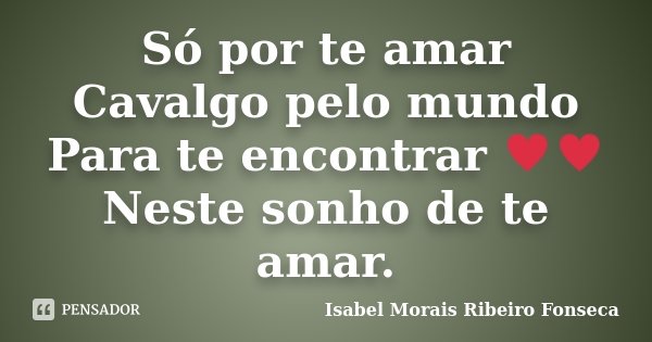 Só por te amar Cavalgo pelo mundo Para te encontrar ♥♥ Neste sonho de te amar.... Frase de Isabel Morais Ribeiro Fonseca.