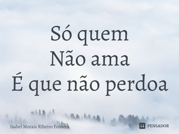 ⁠Só quem
Não ama
É que não perdoa... Frase de Isabel Morais Ribeiro Fonseca.