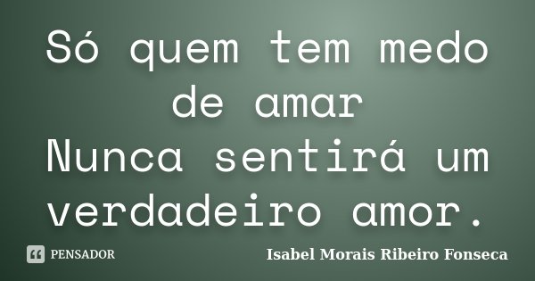 Só quem tem medo de amar Nunca sentirá um verdadeiro amor.... Frase de Isabel Morais Ribeiro Fonseca.