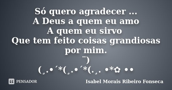 Só quero agradecer ... A Deus a quem eu amo A quem eu sirvo Que tem feito coisas grandiosas por mim. ¨) (¸.•´*(¸.•´*(.¸. •*✿ ••... Frase de Isabel Morais Ribeiro Fonseca.