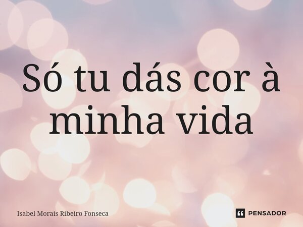 ⁠Só tu dás cor à minha vida... Frase de Isabel Morais Ribeiro Fonseca.