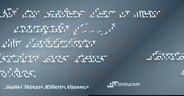 Só tu sabes ler o meu coração (...) Um labirinto fantástico aos teus olhos.... Frase de Isabel Morais Ribeiro Fonseca.