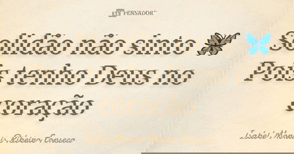 Solidão não sinto 🦋 Pois tenho Deus no coração... Frase de Isabel Morais Ribeiro Fonseca.