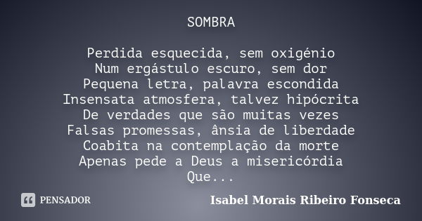 SOMBRA Perdida esquecida, sem oxigénio Num ergástulo escuro, sem dor Pequena letra, palavra escondida Insensata atmosfera, talvez hipócrita De verdades que são ... Frase de Isabel Morais Ribeiro Fonseca.