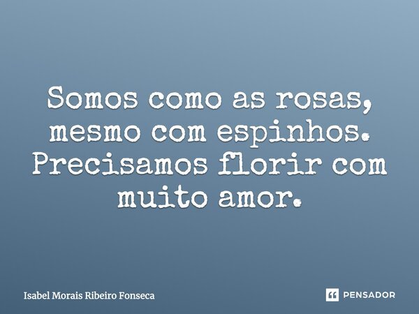 Somos como as rosas, mesmo com espinhos. Precisamos florir com muito amor.... Frase de Isabel Morais Ribeiro Fonseca.