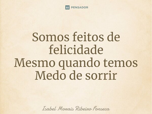 ⁠Somos feitos de felicidade Mesmo quando temos Medo de sorrir... Frase de Isabel Morais Ribeiro Fonseca.