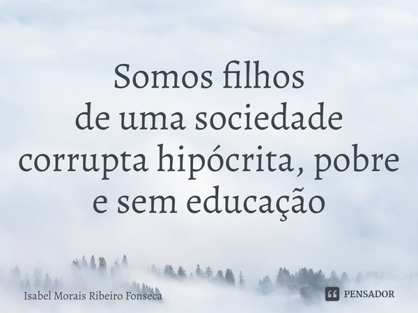 ⁠Somos filhos
de uma sociedade corrupta hipócrita, pobre
e sem educação... Frase de Isabel Morais Ribeiro Fonseca.